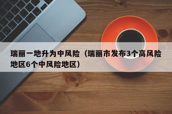 瑞丽一地升为中风险（瑞丽市发布3个高风险地区6个中风险地区）