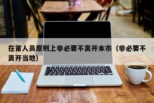 在莆人员原则上非必要不离开本市（非必要不离开当地）