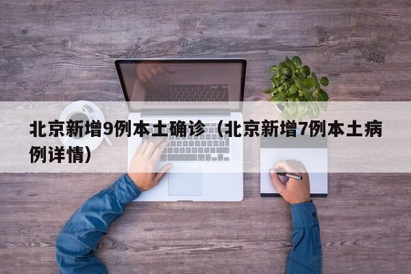 北京新增9例本土确诊（北京新增7例本土病例详情）