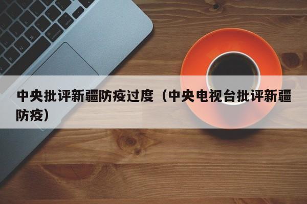 中央批评新疆防疫过度（中央电视台批评新疆防疫）