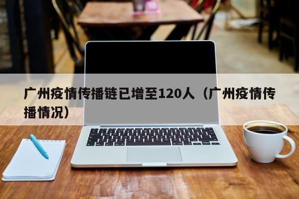 广州疫情传播链已增至120人（广州疫情传播情况）