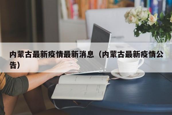 内蒙古最新疫情最新消息（内蒙古最新疫情公告）