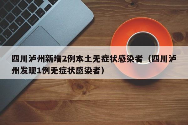 四川泸州新增2例本土无症状感染者（四川泸州发现1例无症状感染者）