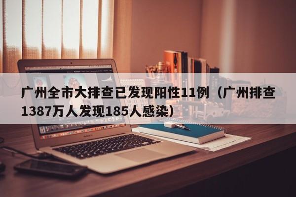 广州全市大排查已发现阳性11例（广州排查1387万人发现185人感染）