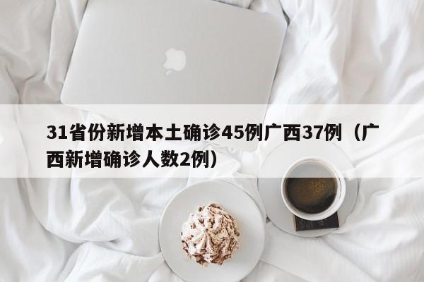 31省份新增本土确诊45例广西37例（广西新增确诊人数2例）