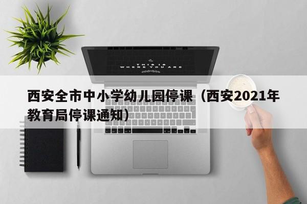 西安全市中小学幼儿园停课（西安2021年教育局停课通知）