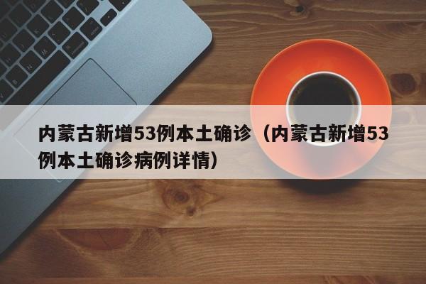 内蒙古新增53例本土确诊（内蒙古新增53例本土确诊病例详情）