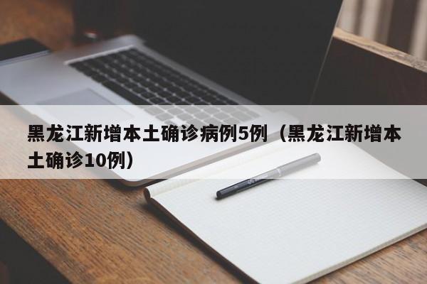 黑龙江新增本土确诊病例5例（黑龙江新增本土确诊10例）