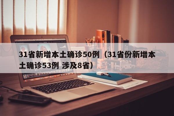 31省新增本土确诊50例（31省份新增本土确诊53例 涉及8省）