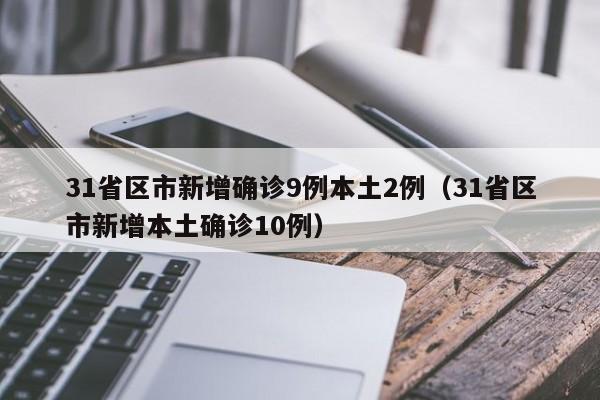 31省区市新增确诊9例本土2例（31省区市新增本土确诊10例）