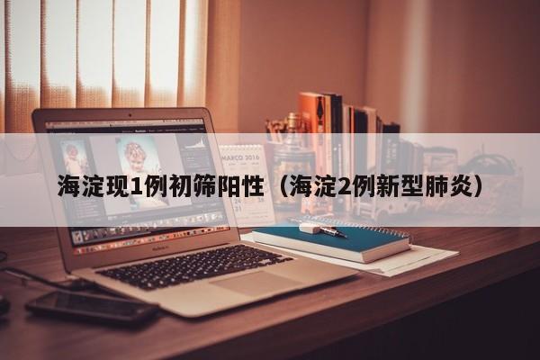 海淀现1例初筛阳性（海淀2例新型肺炎）