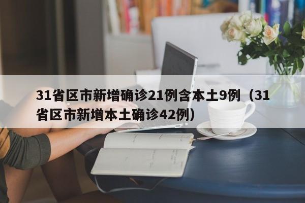 31省区市新增确诊21例含本土9例（31省区市新增本土确诊42例）