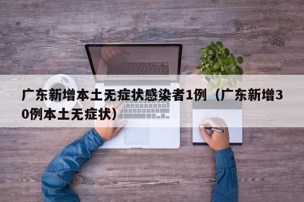 广东新增本土无症状感染者1例（广东新增30例本土无症状）