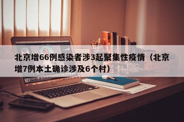 北京增66例感染者涉3起聚集性疫情（北京增7例本土确诊涉及6个村）