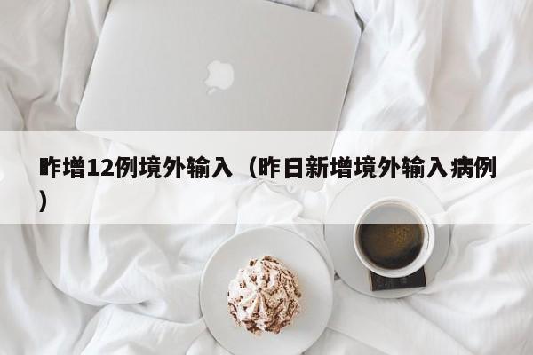 昨增12例境外输入（昨日新增境外输入病例）