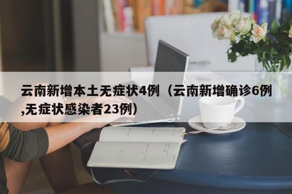 云南新增本土无症状4例（云南新增确诊6例,无症状感染者23例）