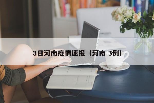 3日河南疫情速报（河南 3例）