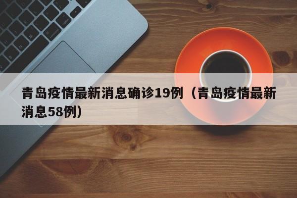青岛疫情最新消息确诊19例（青岛疫情最新消息58例）