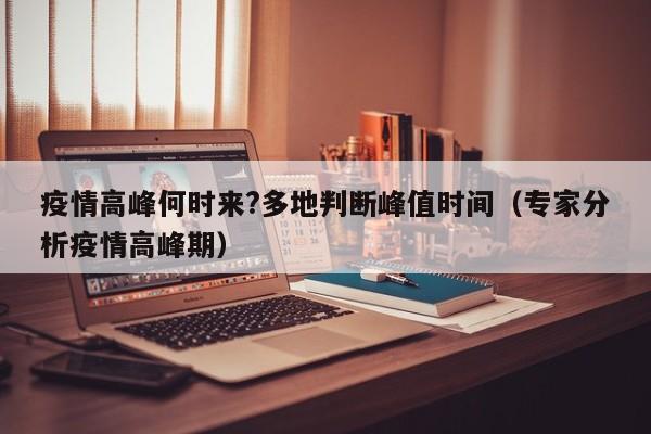 疫情高峰何时来?多地判断峰值时间（专家分析疫情高峰期）