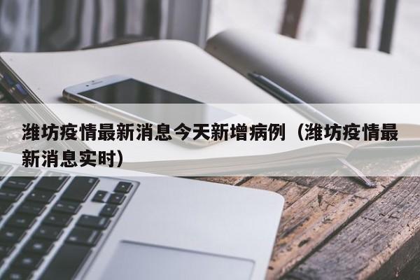 潍坊疫情最新消息今天新增病例（潍坊疫情最新消息实时）