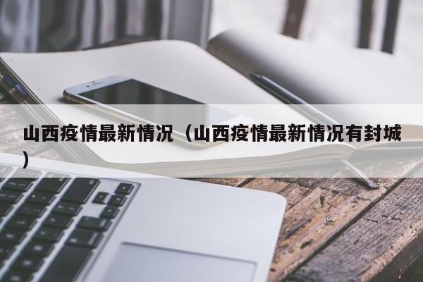 山西疫情最新情况（山西疫情最新情况有封城）
