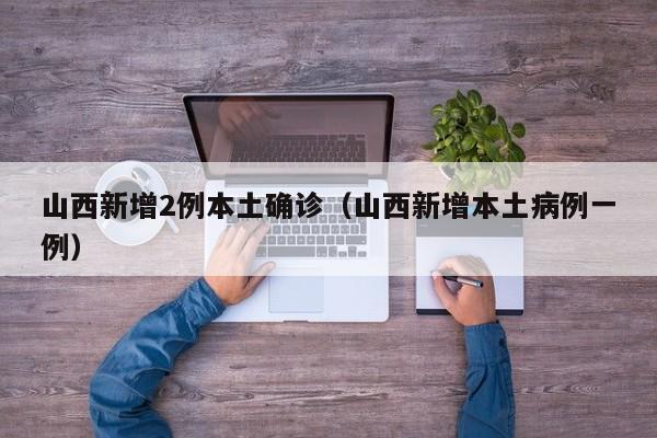 山西新增2例本土确诊（山西新增本土病例一例）