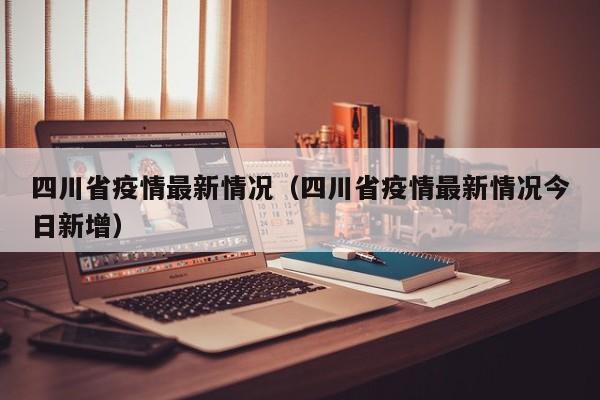 四川省疫情最新情况（四川省疫情最新情况今日新增）