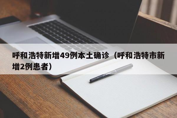 呼和浩特新增49例本土确诊（呼和浩特市新增2例患者）