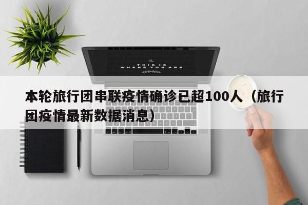 本轮旅行团串联疫情确诊已超100人（旅行团疫情最新数据消息）