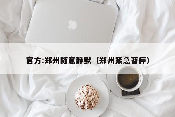 官方:郑州随意静默（郑州紧急暂停）