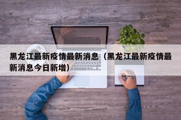 黑龙江最新疫情最新消息（黑龙江最新疫情最新消息今日新增）