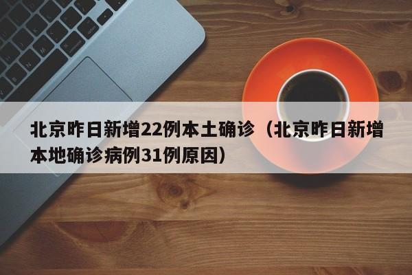 北京昨日新增22例本土确诊（北京昨日新增本地确诊病例31例原因）