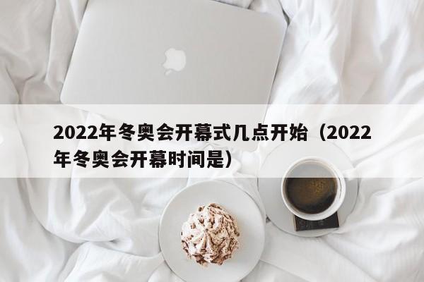2022年冬奥会开幕式几点开始（2022年冬奥会开幕时间是）