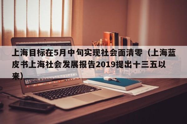 上海目标在5月中旬实现社会面清零（上海蓝皮书上海社会发展报告2019提出十三五以来）