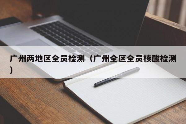 广州两地区全员检测（广州全区全员核酸检测）
