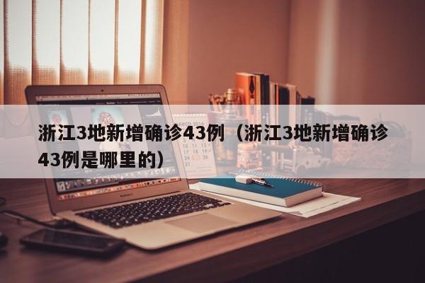 浙江3地新增确诊43例（浙江3地新增确诊43例是哪里的）