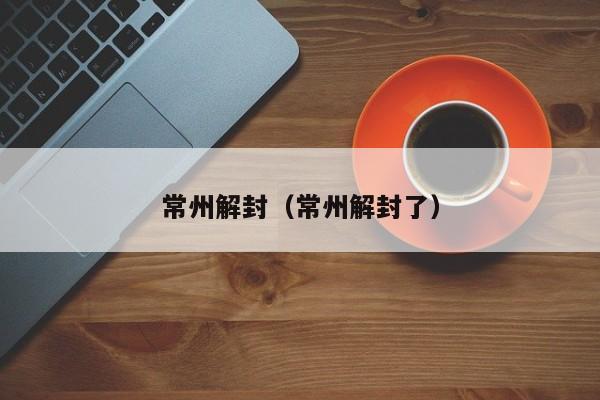 常州解封（常州解封了）