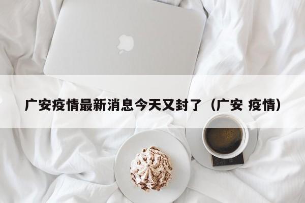 广安疫情最新消息今天又封了（广安 疫情）