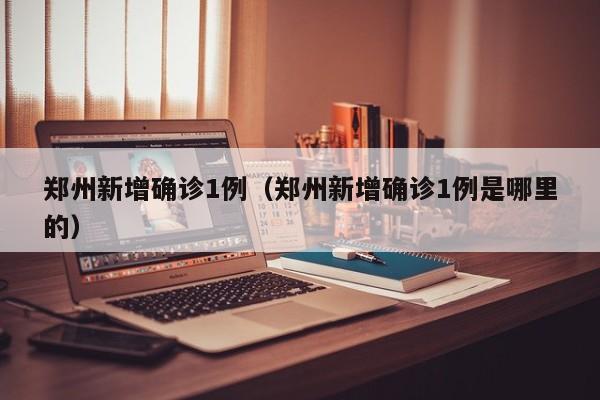 郑州新增确诊1例（郑州新增确诊1例是哪里的）