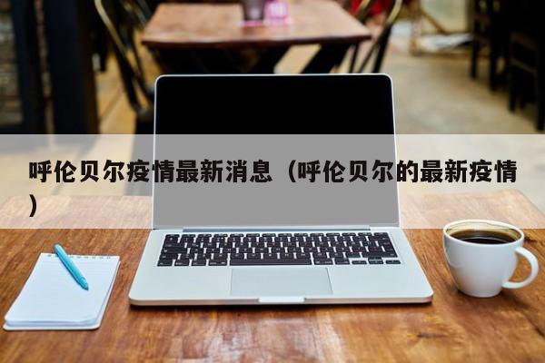 呼伦贝尔疫情最新消息（呼伦贝尔的最新疫情）