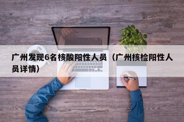 广州发现6名核酸阳性人员（广州核检阳性人员详情）