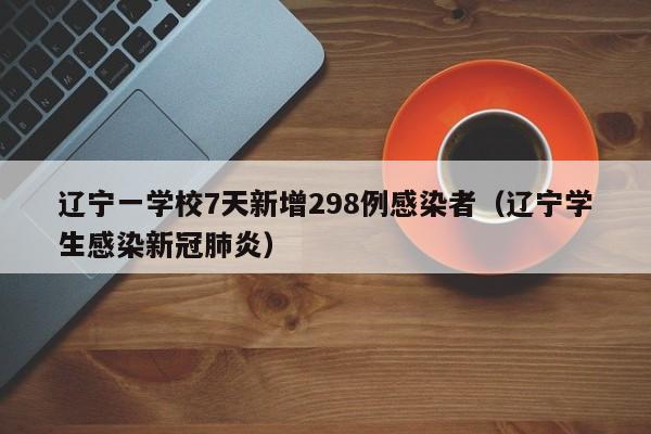 辽宁一学校7天新增298例感染者（辽宁学生感染新冠肺炎）