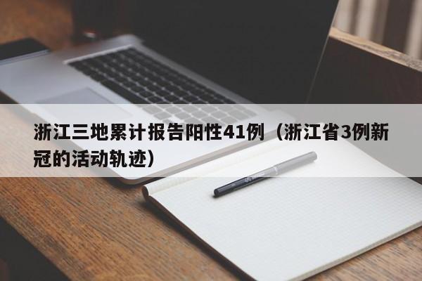 浙江三地累计报告阳性41例（浙江省3例新冠的活动轨迹）