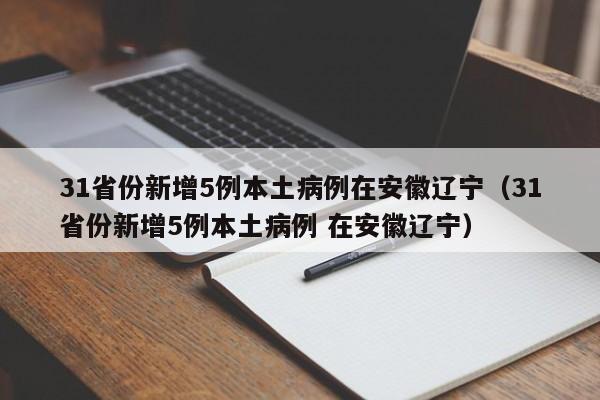 31省份新增5例本土病例在安徽辽宁（31省份新增5例本土病例 在安徽辽宁）