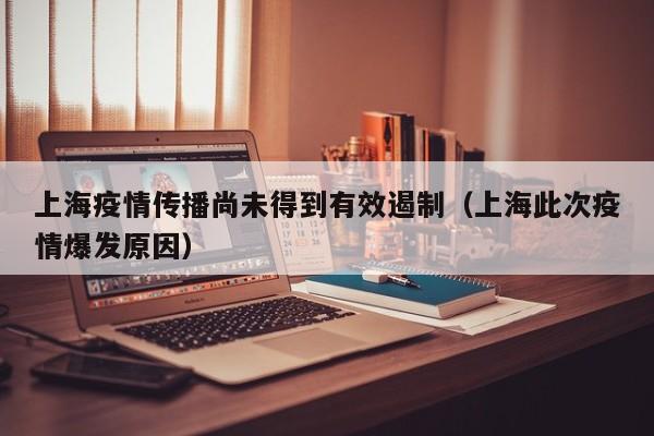 上海疫情传播尚未得到有效遏制（上海此次疫情爆发原因）