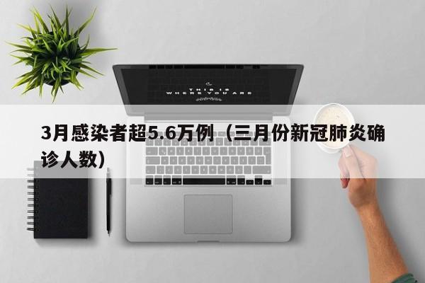 3月感染者超5.6万例（三月份新冠肺炎确诊人数）