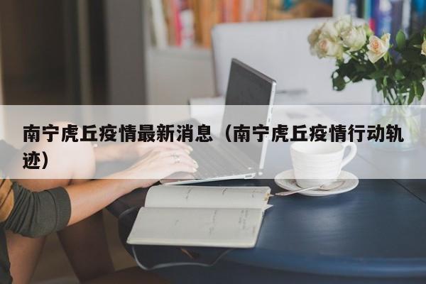 南宁虎丘疫情最新消息（南宁虎丘疫情行动轨迹）