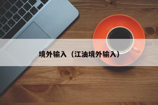 境外输入（江油境外输入）
