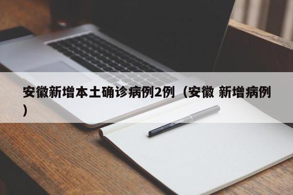 安徽新增本土确诊病例2例（安徽 新增病例）