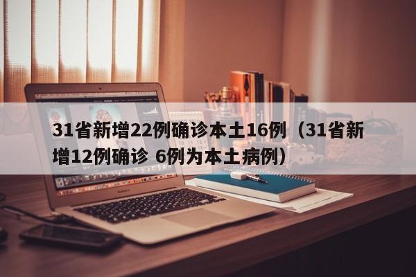 31省新增22例确诊本土16例（31省新增12例确诊 6例为本土病例）